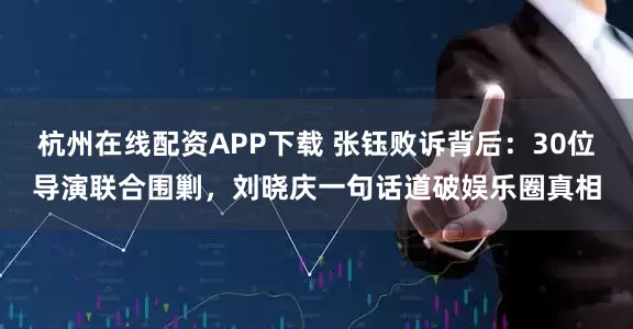 杭州在线配资APP下载 张钰败诉背后：30位导演联合围剿，刘晓庆一句话道破娱乐圈真相