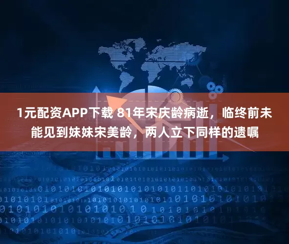 1元配资APP下载 81年宋庆龄病逝，临终前未能见到妹妹宋美龄，两人立下同样的遗嘱