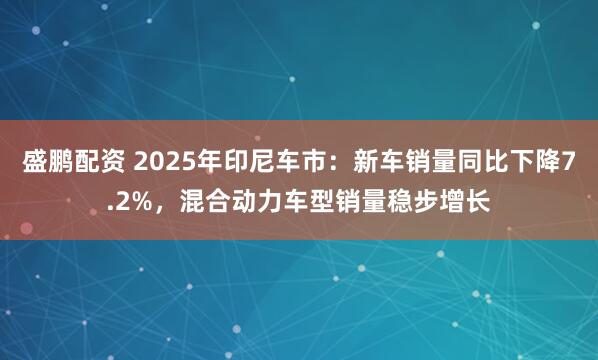 盛鹏配资 2025年印尼车市：新车销量同比下降7.2%，混合动力车型销量稳步增长