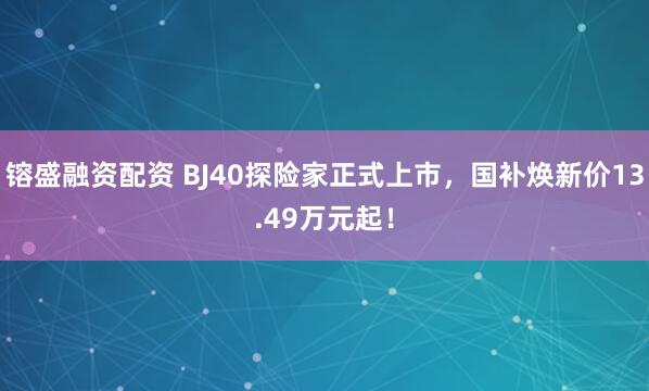 镕盛融资配资 BJ40探险家正式上市，国补焕新价13.49万元起！