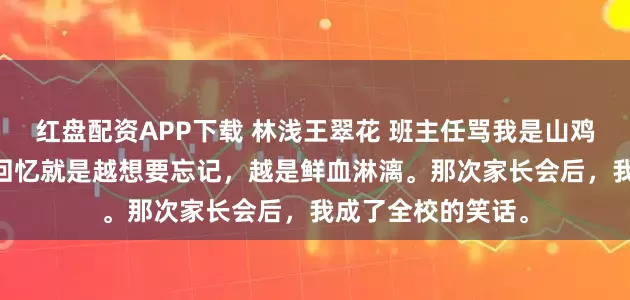 红盘配资APP下载 林浅王翠花 班主任骂我是山鸡，我淘汰她女儿 回忆就是越想要忘记，越是鲜血淋漓。那次家长会后，我成了全校的笑话。