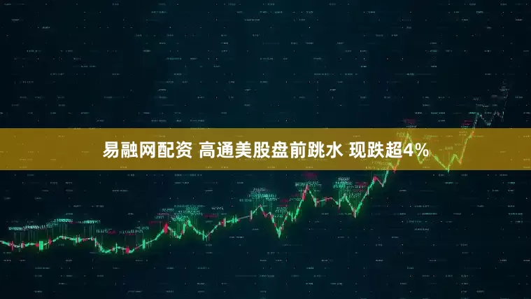 易融网配资 高通美股盘前跳水 现跌超4%