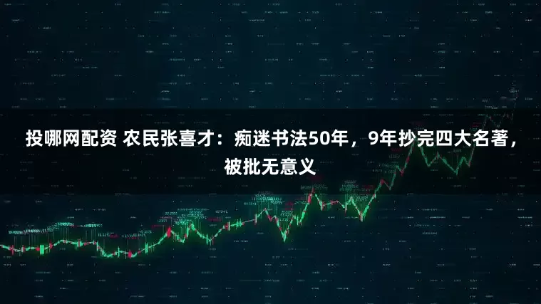 投哪网配资 农民张喜才：痴迷书法50年，9年抄完四大名著，被批无意义