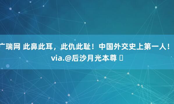 广瑞网 此鼻此耳，此仇此耻！中国外交史上第一人！ via.@后沙月光本尊 ​